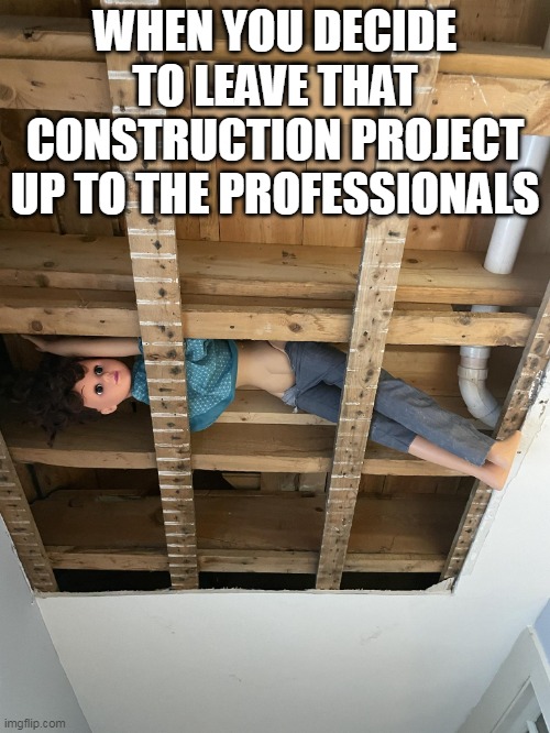 when you decide to leave that construction project up to the professionals | WHEN YOU DECIDE TO LEAVE THAT CONSTRUCTION PROJECT UP TO THE PROFESSIONALS | image tagged in doll,funny,haunted,haunted house,construction | made w/ Imgflip meme maker