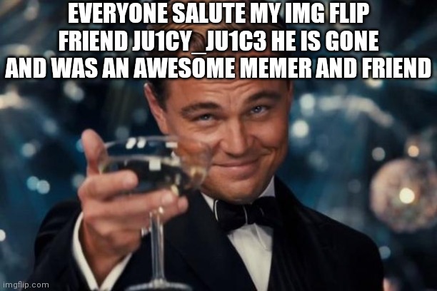 Goodbye in tears | EVERYONE SALUTE MY IMG FLIP FRIEND JU1CY_JU1C3 HE IS GONE AND WAS AN AWESOME MEMER AND FRIEND | image tagged in memes,leonardo dicaprio cheers,lol,funeral | made w/ Imgflip meme maker