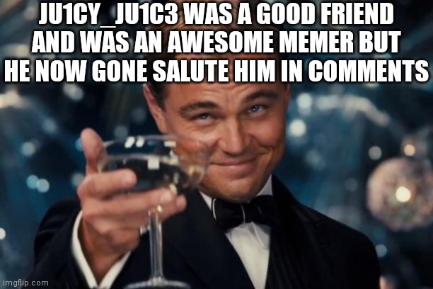Bye old friend | JU1CY_JU1C3 WAS A GOOD FRIEND AND WAS AN AWESOME MEMER BUT HE NOW GONE SALUTE HIM IN COMMENTS | image tagged in memes,leonardo dicaprio cheers,lol,funeral | made w/ Imgflip meme maker