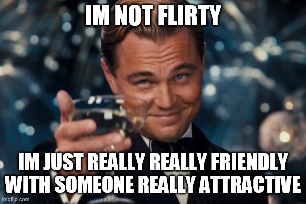 (~.^) | IM NOT FLIRTY; IM JUST REALLY REALLY FRIENDLY WITH SOMEONE REALLY ATTRACTIVE | image tagged in memes,leonardo dicaprio cheers,flirty | made w/ Imgflip meme maker