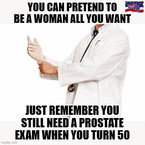 Identity doesn't change biology | YOU CAN PRETEND TO BE A WOMAN ALL YOU WANT; JUST REMEMBER YOU STILL NEED A PROSTATE EXAM WHEN YOU TURN 50 | image tagged in doc | made w/ Imgflip meme maker