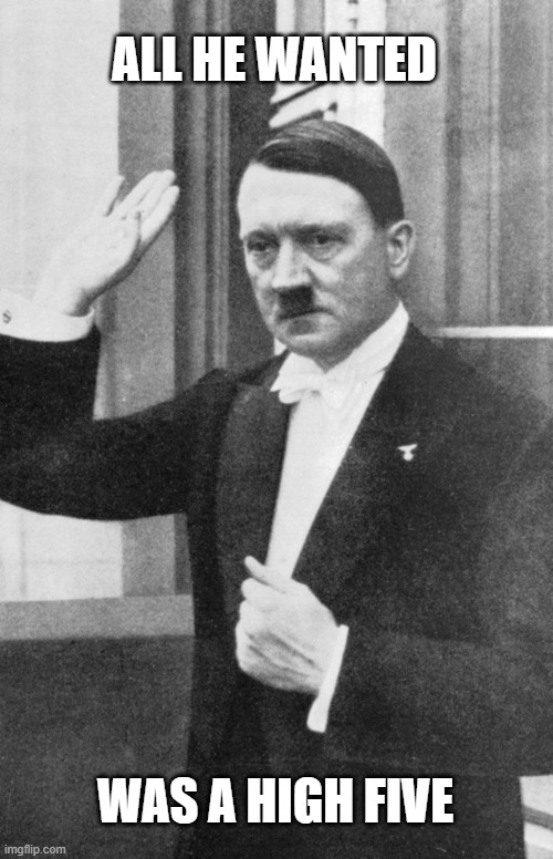 Hitler high five | ALL HE WANTED; WAS A HIGH FIVE | image tagged in hitler,high five | made w/ Imgflip meme maker