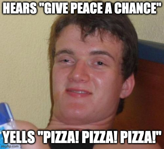 10 Guy | HEARS "GIVE PEACE A CHANCE"; YELLS "PIZZA! PIZZA! PIZZA!" | image tagged in memes,10 guy | made w/ Imgflip meme maker