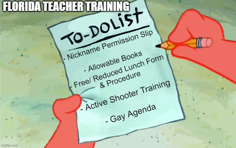 Meanwhile in Florida | FLORIDA TEACHER TRAINING; - Nickname Permission Slip
 
- Allowable Books; - Free/ Reduced Lunch Form 
& Procedure; - Active Shooter Training
 
- Gay Agenda | image tagged in patrick to do list actually blank,gop,education,florida | made w/ Imgflip meme maker