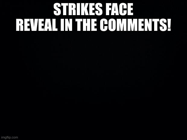 Black background | STRIKES FACE REVEAL IN THE COMMENTS! | image tagged in black background | made w/ Imgflip meme maker