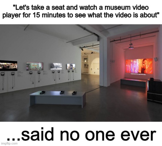 I've only done this once, only because a worker insisted me to check one video out :) | "Let's take a seat and watch a museum video player for 15 minutes to see what the video is about"; ...said no one ever | image tagged in coffee addict | made w/ Imgflip meme maker