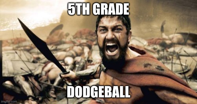 no mercy | 5TH GRADE; DODGEBALL | image tagged in memes,sparta leonidas | made w/ Imgflip meme maker