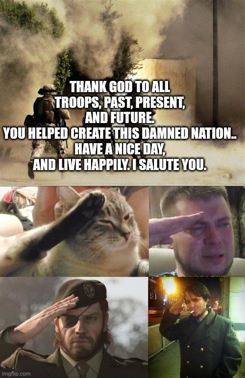 God bless the USA. | THANK GOD TO ALL TROOPS, PAST, PRESENT, AND FUTURE.
YOU HELPED CREATE THIS DAMNED NATION.. HAVE A NICE DAY, AND LIVE HAPPILY. I SALUTE YOU. | image tagged in marines run towards the sound of chaos that's nice the army ta,ozon's salute,hats off | made w/ Imgflip meme maker