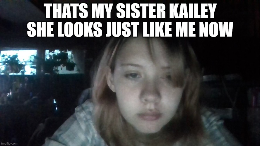 rate her ps thats not me its my sister kailey | THATS MY SISTER KAILEY SHE LOOKS JUST LIKE ME NOW | made w/ Imgflip meme maker
