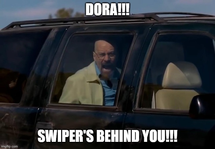 Me Watching Dora the Explorer | DORA!!! SWIPER'S BEHIND YOU!!! | image tagged in breaking bad,walter white,dora the explorer | made w/ Imgflip meme maker