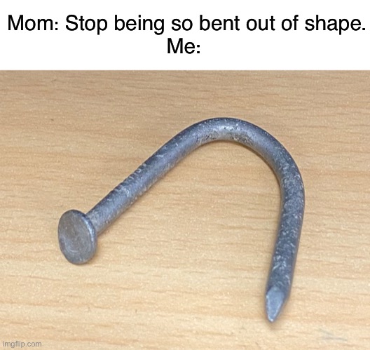 straighten yourself out | Mom: Stop being so bent out of shape.


Me: | image tagged in funny,meme,nail,bent out of shape | made w/ Imgflip meme maker