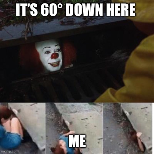 Summer | IT’S 60° DOWN HERE; ME | image tagged in pennywise in sewer | made w/ Imgflip meme maker