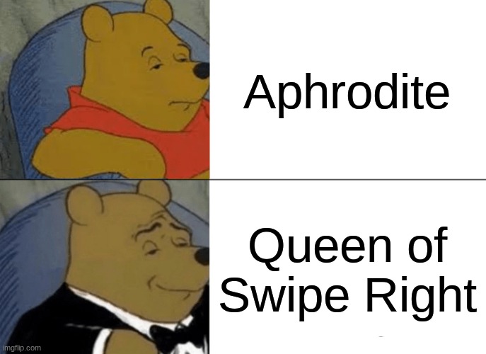 Tuxedo Winnie The Pooh | Aphrodite; Queen of Swipe Right | image tagged in memes,tuxedo winnie the pooh | made w/ Imgflip meme maker