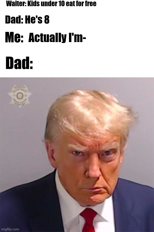 Going To A Restaurant With Dad In A Nutshell | Waiter: Kids under 10 eat for free; Dad: He's 8; Actually I'm-; Me:; Dad: | image tagged in donald trump,mugshot,memes,dad | made w/ Imgflip meme maker