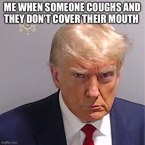 someone take this photo away from me .. | ME WHEN SOMEONE COUGHS AND THEY DON’T COVER THEIR MOUTH | image tagged in donald trump,mugshot | made w/ Imgflip meme maker