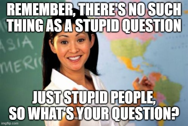 Unhelpful High School Teacher Meme | REMEMBER, THERE'S NO SUCH THING AS A STUPID QUESTION; JUST STUPID PEOPLE, SO WHAT'S YOUR QUESTION? | image tagged in memes,unhelpful high school teacher | made w/ Imgflip meme maker