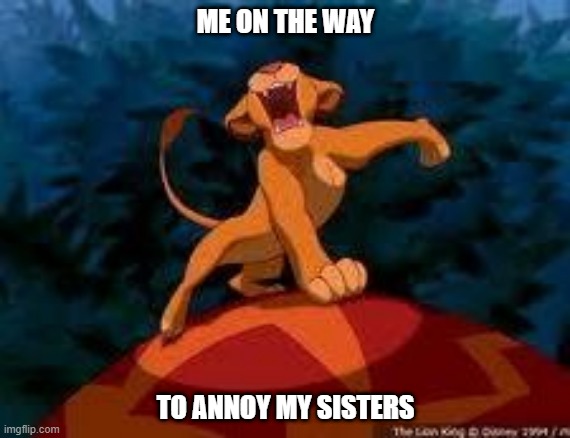i just can't wait to be king | ME ON THE WAY; TO ANNOY MY SISTERS | image tagged in i just can't wait to be king | made w/ Imgflip meme maker