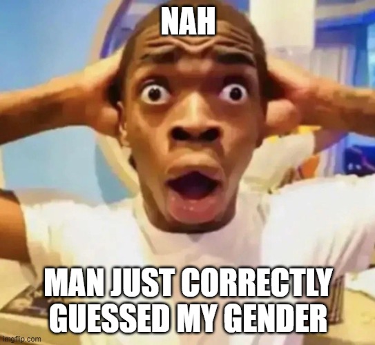 idk anymore man | NAH; MAN JUST CORRECTLY GUESSED MY GENDER | image tagged in shocked black guy grabbing head | made w/ Imgflip meme maker