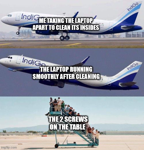 Plane taking off with no passengers | ME TAKING THE LAPTOP APART TO CLEAN ITS INSIDES; THE LAPTOP RUNNING SMOOTHLY AFTER CLEANING; THE 2 SCREWS ON THE TABLE | image tagged in plane taking off with no passengers,laptop,pc,cleaning | made w/ Imgflip meme maker