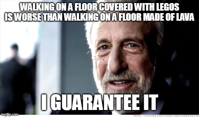 I Guarantee It | WALKING ON A FLOOR COVERED WITH LEGOS IS WORSE THAN WALKING ON A FLOOR MADE OF LAVA; I GUARANTEE IT | image tagged in memes,i guarantee it,meme,stepping on a lego,legos | made w/ Imgflip meme maker