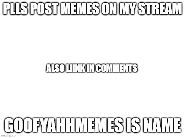 pls join | PLLS POST MEMES ON MY STREAM; ALSO LIINK IN COMMENTS; GOOFYAHHMEMES IS NAME | image tagged in new stream,meme stream | made w/ Imgflip meme maker