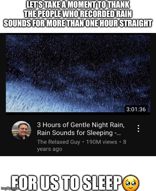 Heros | LET’S TAKE A MOMENT TO THANK THE PEOPLE WHO RECORDED RAIN SOUNDS FOR MORE THAN ONE HOUR STRAIGHT; FOR US TO SLEEP🥹 | image tagged in memes,relatable,sleep,rain | made w/ Imgflip meme maker