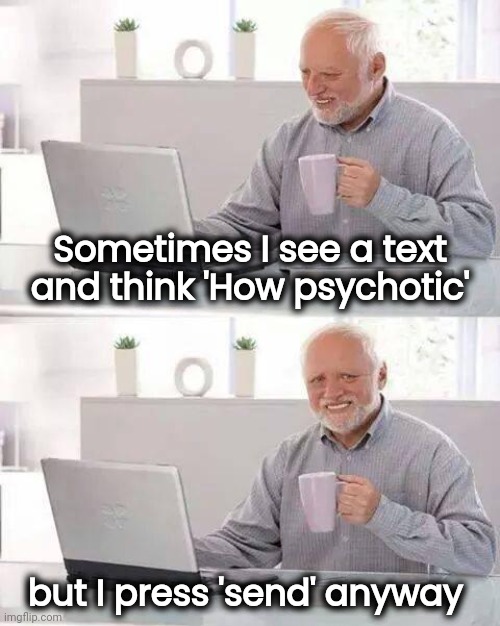 Experienced Surfer | Sometimes I see a text and think 'How psychotic'; but I press 'send' anyway | image tagged in memes,hide the pain harold,crazy people,welcome to the internets,unpopular opinion | made w/ Imgflip meme maker