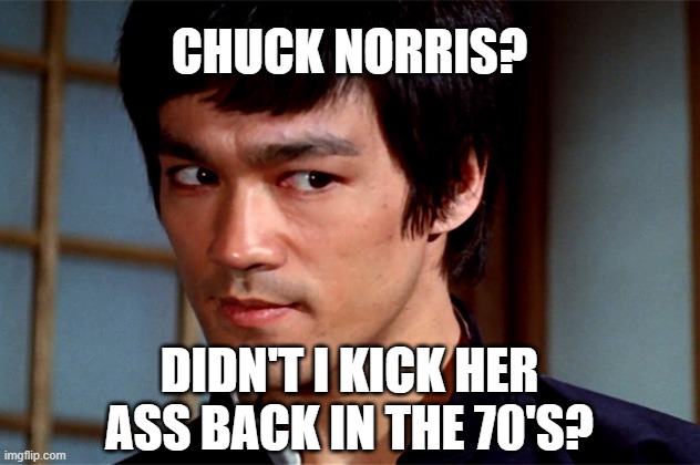 Chuck Norris is a wussy | CHUCK NORRIS? DIDN'T I KICK HER ASS BACK IN THE 70'S? | image tagged in skeptical bruce lee | made w/ Imgflip meme maker