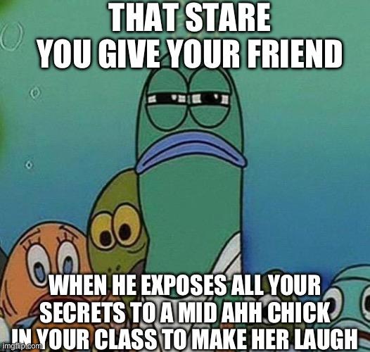 real | THAT STARE YOU GIVE YOUR FRIEND; WHEN HE EXPOSES ALL YOUR SECRETS TO A MID AHH CHICK IN YOUR CLASS TO MAKE HER LAUGH | image tagged in spongebob | made w/ Imgflip meme maker