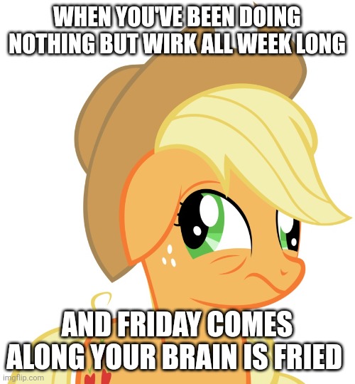 *sighs* | WHEN YOU'VE BEEN DOING NOTHING BUT WIRK ALL WEEK LONG; AND FRIDAY COMES ALONG YOUR BRAIN IS FRIED | image tagged in drunk/sleepy applejack,fun,funny,mlp | made w/ Imgflip meme maker