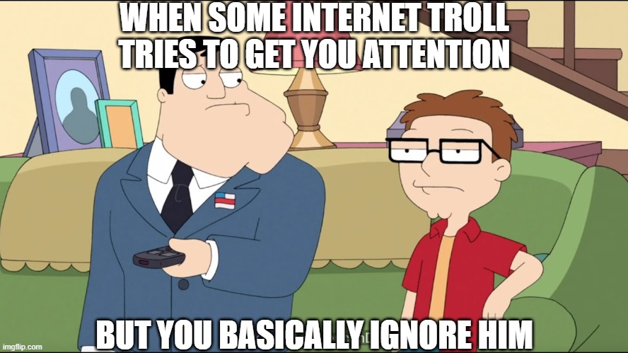 Me trying to ignore internet trolls | WHEN SOME INTERNET TROLL TRIES TO GET YOU ATTENTION; BUT YOU BASICALLY IGNORE HIM | image tagged in american dad - stan and steve,american dad,family guy,internet trolls | made w/ Imgflip meme maker
