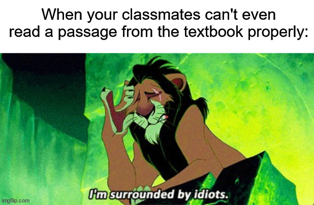 It's not that hard! (˘･_･˘) | When your classmates can't even read a passage from the textbook properly: | image tagged in i'm surrounded by idiots,memes,funny,true story,relatable memes,school | made w/ Imgflip meme maker