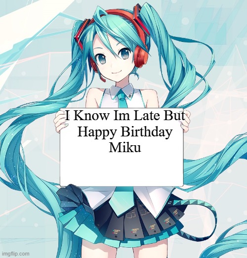 Hatsune Miku holding a sign | I Know Im Late But
Happy Birthday
Miku | image tagged in hatsune miku holding a sign | made w/ Imgflip meme maker