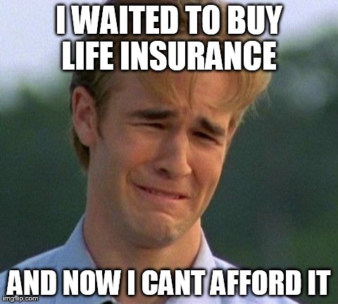 1990s First World Problems | I WAITED TO BUY LIFE INSURANCE AND NOW I CANT AFFORD IT | image tagged in memes,1990s first world problems | made w/ Imgflip meme maker