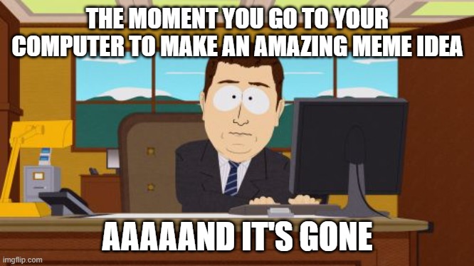 Upvote if it's happened to you | THE MOMENT YOU GO TO YOUR COMPUTER TO MAKE AN AMAZING MEME IDEA; AAAAAND IT'S GONE | image tagged in memes,aaaaand its gone,i think i forgot something,for real,true story | made w/ Imgflip meme maker