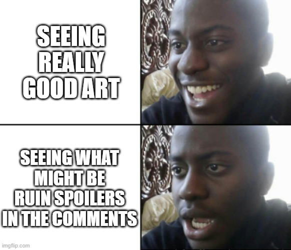 Happy / Shock | SEEING REALLY GOOD ART SEEING WHAT MIGHT BE RUIN SPOILERS IN THE COMMENTS | image tagged in happy / shock | made w/ Imgflip meme maker