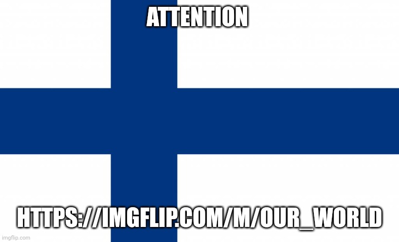Attention | ATTENTION; HTTPS://IMGFLIP.COM/M/OUR_WORLD | image tagged in finland,stream | made w/ Imgflip meme maker