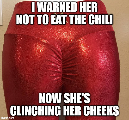 I WARNED HER NOT TO EAT THE CHILI; NOW SHE'S CLINCHING HER CHEEKS | image tagged in butt,chili,girls poop too | made w/ Imgflip meme maker