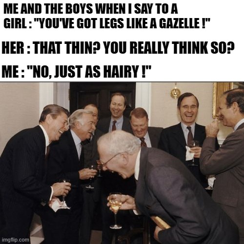( it's just a joke, I'm not this kind of person ) | ME AND THE BOYS WHEN I SAY TO A GIRL : "YOU'VE GOT LEGS LIKE A GAZELLE !"; HER : THAT THIN? YOU REALLY THINK SO? ME : "NO, JUST AS HAIRY !" | image tagged in memes,laughing men in suits | made w/ Imgflip meme maker
