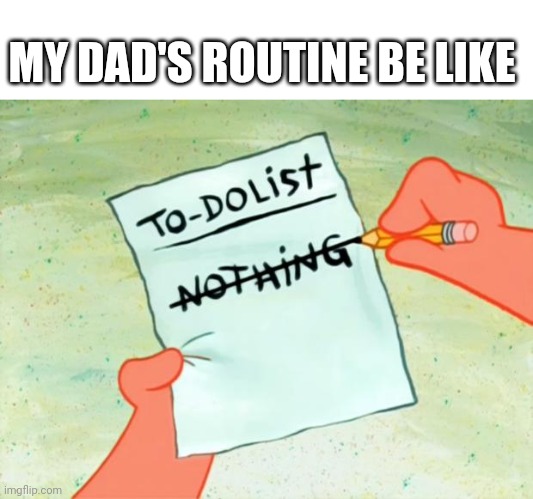 My good old dad | MY DAD'S ROUTINE BE LIKE | image tagged in patrick star to do list,dad,memes | made w/ Imgflip meme maker