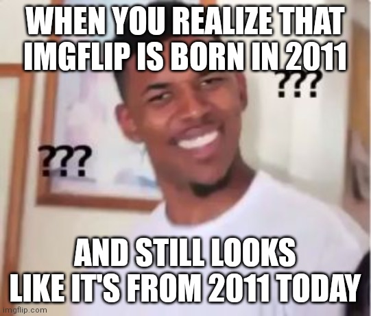 That is true | WHEN YOU REALIZE THAT IMGFLIP IS BORN IN 2011; AND STILL LOOKS LIKE IT'S FROM 2011 TODAY | image tagged in nick young,memes,imgflip,2011 | made w/ Imgflip meme maker