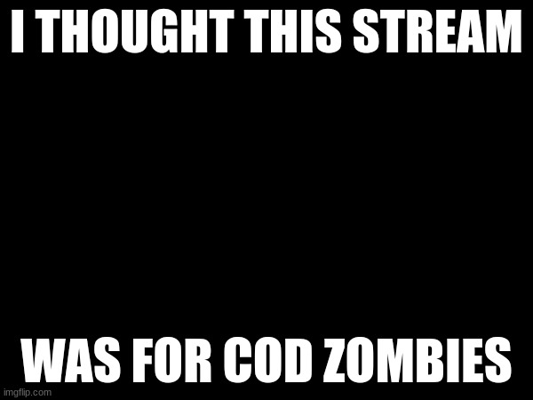 I THOUGHT THIS STREAM; WAS FOR COD ZOMBIES | made w/ Imgflip meme maker