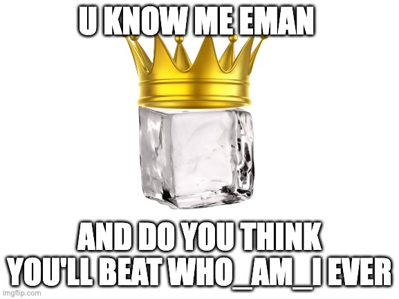 Iceu | U KNOW ME EMAN; AND DO YOU THINK YOU'LL BEAT WHO_AM_I EVER | image tagged in iceu | made w/ Imgflip meme maker