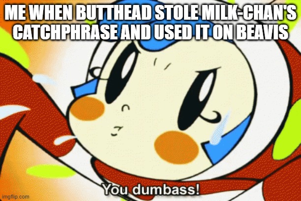 You're the dumbass, Butthead! | ME WHEN BUTTHEAD STOLE MILK-CHAN'S CATCHPHRASE AND USED IT ON BEAVIS | image tagged in milk chan you dumbass,beavis and butthead | made w/ Imgflip meme maker