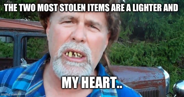 Stolen items | THE TWO MOST STOLEN ITEMS ARE A LIGHTER AND; MY HEART.. | image tagged in break up,drinks,too funny,party of hate,cigarettes | made w/ Imgflip meme maker