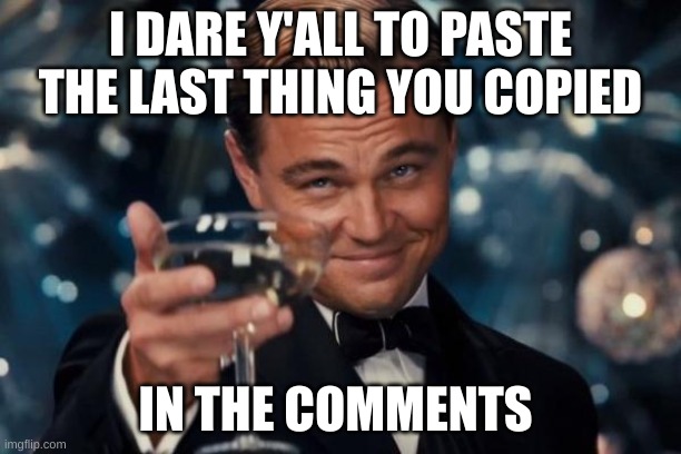 this should be fun | I DARE Y'ALL TO PASTE THE LAST THING YOU COPIED; IN THE COMMENTS | image tagged in memes,leonardo dicaprio cheers | made w/ Imgflip meme maker
