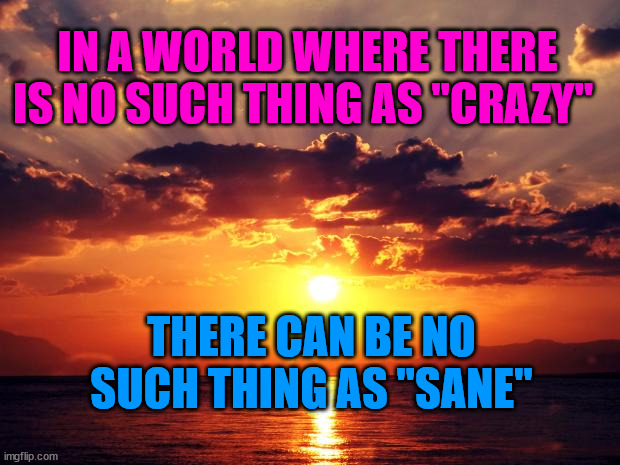 Sunset | IN A WORLD WHERE THERE IS NO SUCH THING AS "CRAZY"; THERE CAN BE NO SUCH THING AS "SANE" | image tagged in sunset | made w/ Imgflip meme maker