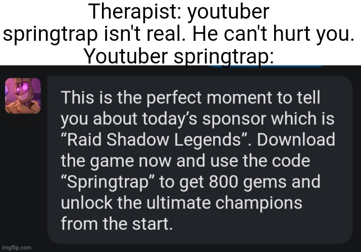 Youtuber springtrap | Therapist: youtuber springtrap isn't real. He can't hurt you.
Youtuber springtrap: | image tagged in artificial intelligence,fnaf,springtrap,fnaf 3 | made w/ Imgflip meme maker