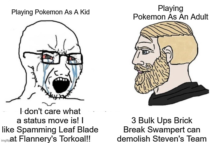I like strategy | Playing Pokemon As An Adult; Playing Pokemon As A Kid; 3 Bulk Ups Brick Break Swampert can demolish Steven's Team; I don't care what a status move is! I like Spamming Leaf Blade at Flannery's Torkoal!! | image tagged in soyboy vs yes chad,pokemon,memes,pokemon memes,lol so funny | made w/ Imgflip meme maker