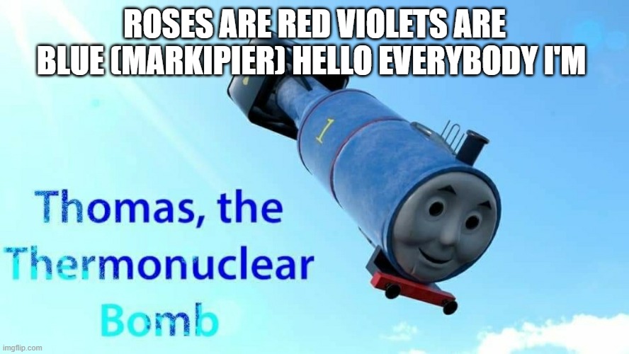 thomas the thermonuclear bomb | ROSES ARE RED VIOLETS ARE BLUE (MARKIPIER) HELLO EVERYBODY I'M | image tagged in thomas the thermonuclear bomb,markiplier | made w/ Imgflip meme maker